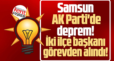  Samsun AK Parti'de deprem! İki ilçe başkanı görevden alındı!