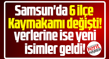 Samsun'da 6 ilçe Kaymakamı değişti, yerlerine yeni isimler geldi