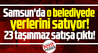 Samsun'da o belediyede yerlerini satıyor! 23 taşınmaz satışa çıktı!