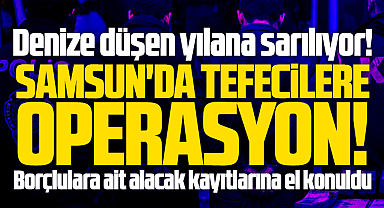 Samsun'da tefecilere şok operasyon! Borçlulara ait kayıtlara el konuldu!