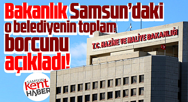Samsun'daki o belediyenin toplam borcunu bakanlık açıkladı!