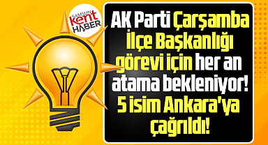 AK Parti Çarşamba İlçeye atama bekleniyor! 5 isim Ankara'ya çağrıldı!