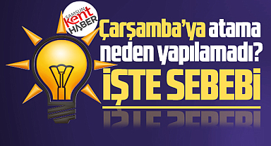 Samsun'da AK Parti, Çarşamba'ya neden atama yapamadı? İşte sebebi!