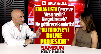 Erhan Usta, Çerçeve Yasayı Samsun Kent Haber'e anlattı! Bölme projesi!