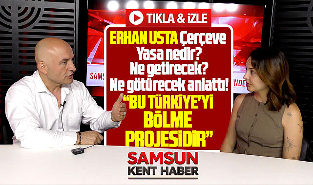 Erhan Usta, Çerçeve Yasayı Samsun Kent Haber'e anlattı! Bölme projesi!