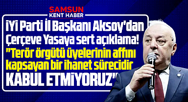 İYİ Parti Samsun İl Başkanı Aksoy'dan Çerçeve Yasa tepkisi! Kabul etmiyoruz
