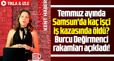 Samsun'da 2026 Temmuz ayında iş kazasında ölen işçi sayısı belli oldu!