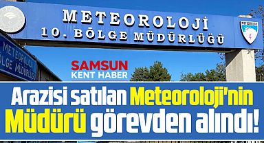 Samsun'da arazisi satılan Meteoroloji'nin Müdürü görevden alındı