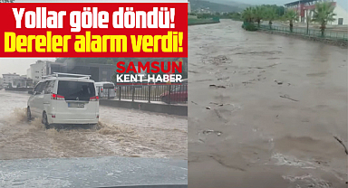 Samsun'da sağanak yağmur! Yollar göle döndü, dereler alarm verdi!