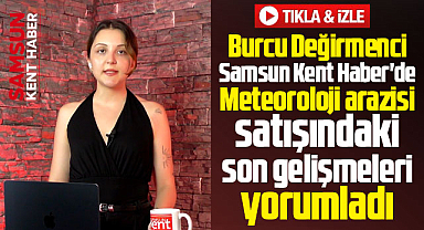 Samsun Kent Haber'de Burcu Değirmenci Meteoroloji arazisindeki gelişmeleri anlattı