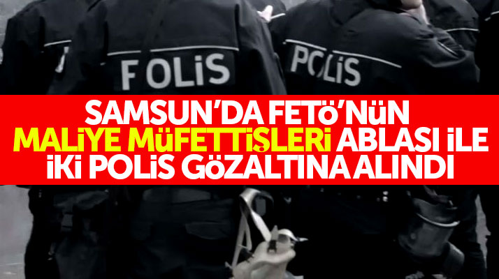 Samsun'da FETÖ'nün Maliye Müfettişleri Ablası ile iki polis memuru gözaltına alındı