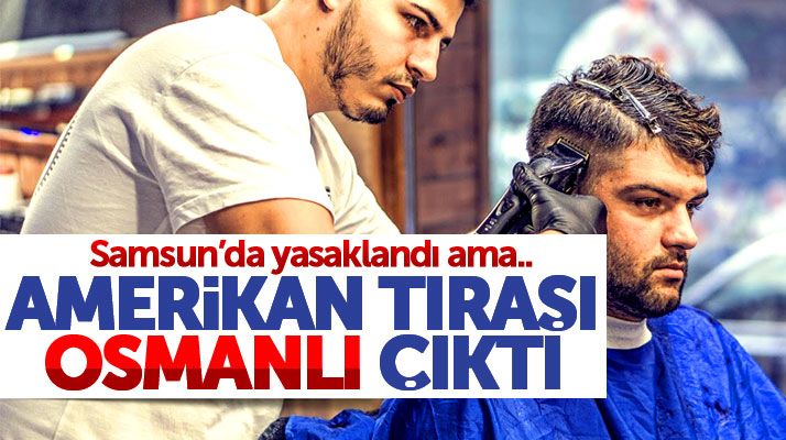 Samsun'da yasaklandı ama Amerikan Tıraşı Osmanlı çıktı