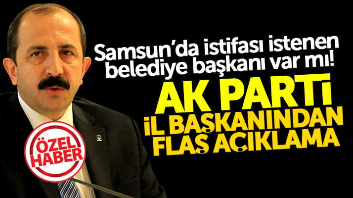 Samsun'da istifası istenen AK Parti'li Belediye Başkanı var mı