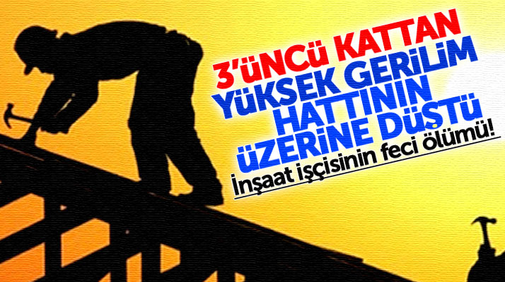 Samsun Tekkeköy'de inşaat işçisi Mehmet Vural yüksek gerilim hattına düşerek öldü