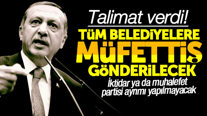 Cumhurbaşkanı Erdoğan'dan talimat: Tüm belediyelere müfettiş gönderilecek