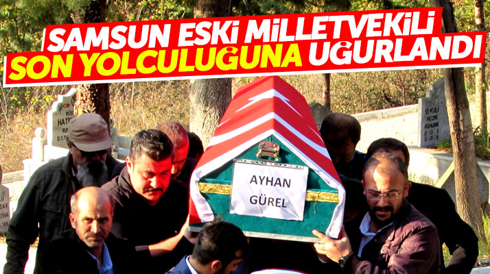 Hayatını kaybeden DSP Samsun eski Milletvekili Ayhan Gürel toprağa verildi