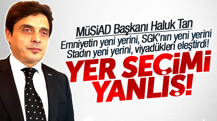 Samsun MÜSİAD Başkanı Haluk Tan o yatırımlar için seçilen yerleri eleştirdi