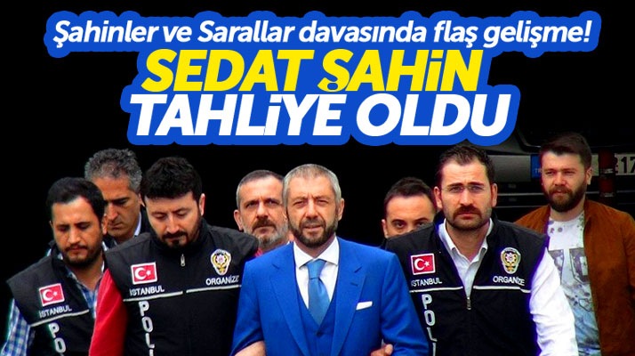 Şahinler ve Sarallar davasında flaş gelişme Sedat Şahin tahliye oldu