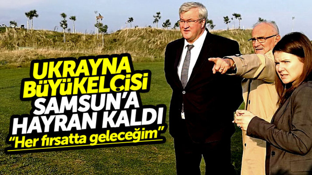 Ukrayna Büyükelçisi Andrii Sybiha Samsun'a hayran kaldı