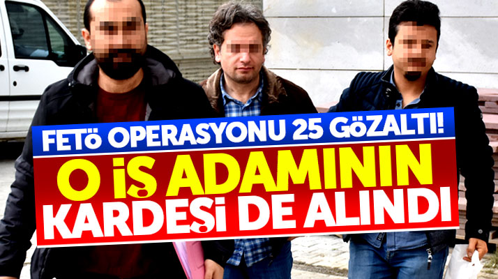 Samsun'da FETÖ operasyonu 25 gözaltı var! O iş adamının kardeşi de alındı!