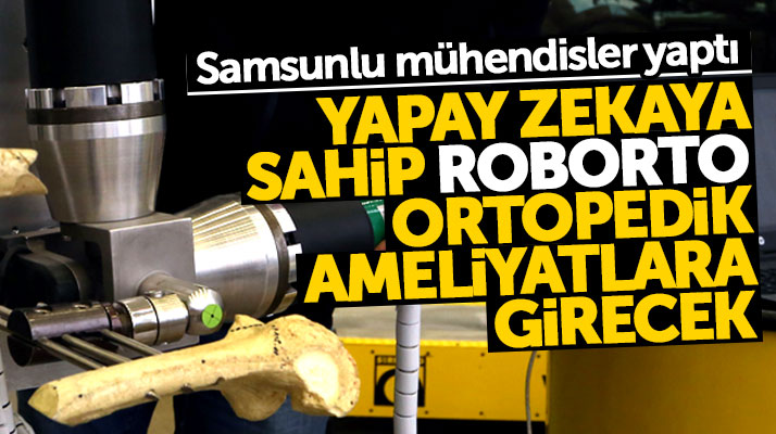 Samsunlu mühendisler yapay zekaya sahip ortopedi ameliyatı yapacak robot yaptı