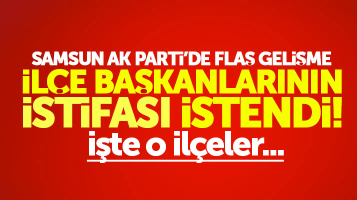 Samsun AK Parti'de ilçe başkanlarının istifası istendi, işte o ilçeler