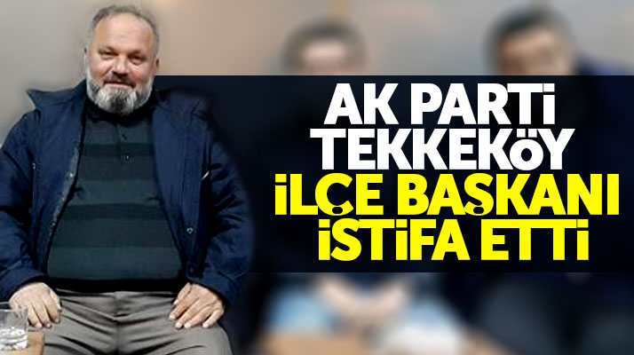 Samsun'da AK Parti Tekkeköy İlçe Başkanı Yusuf Güngör görevinden istifa etti