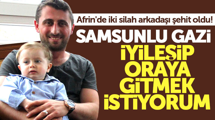 Afrin gazisi Samsunlu uzman çavuş Tayfun Bolat: İyileşip geri gitmek istiyorum