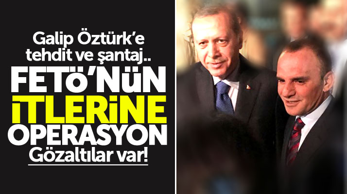 Galip Öztürk'ten tehditle himmet parası isteyen FETÖ üyelerine operasyon