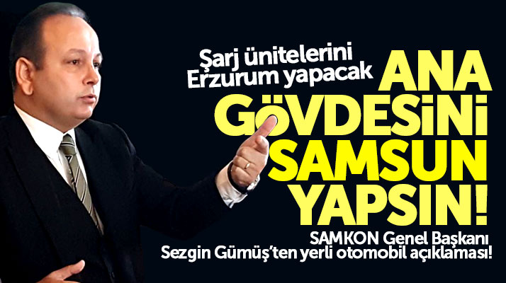 SAMKON Genel Başkanı Sezgin Gümüş: Yerli otomobilin ana gövdesi Samsun'da üretilsin
