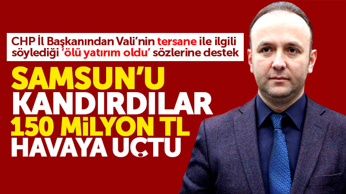 Samsun CHP İl Başkanı Akcagöz'den tersane açıklaması: 150 milyon TL havaya uçtu