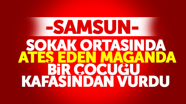 Samsun'da sokak ortasında silahla ateş eden maganda bir çocuğu kafasından vurdu