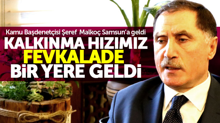 Samsun'a gelen Kamu Baş Denetçisi Şeref Malkoç: Kalkınma hızımız fevkalade bir yerde