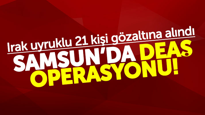 Samsun'da DEAŞ operasyonu! Irak uyruklu 21 kişi gözaltına alındı