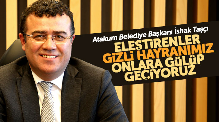 Atakum Belediye Başkanı İshak Taşçı: Bizi eleştirenler gizli hayranımız