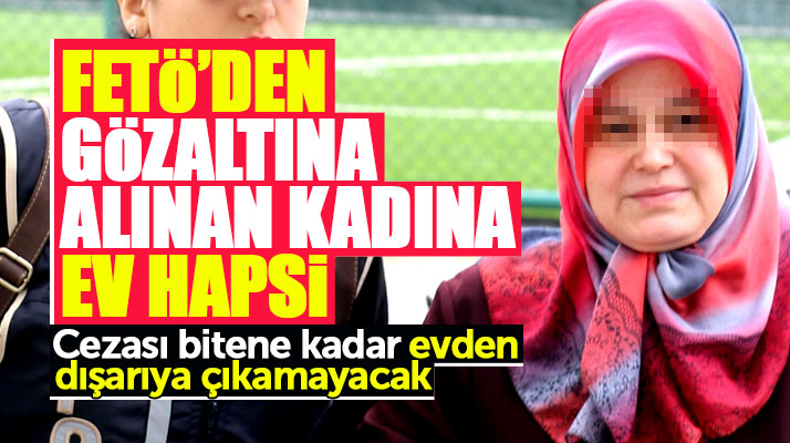 Samsun'da FETÖ'den gözaltına alınan kadına mahkeme ev hapsi cezası verdi