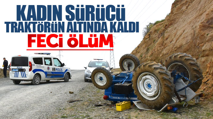 Samsun İlkadım'da devrilen traktörün altında kalan kadın sürücü hayatını kaybetti