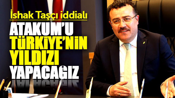 Atakum Belediye Başkanı İshak Taşçı: Atakum'u Türkiye'nin yıldızı yapacağız