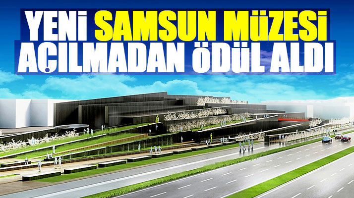 Samsun'da yapılan yeni Samsun Müzesi açılmadan ödül aldı
