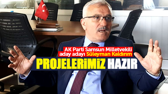 AK Parti Samsun Milletvekili aday adayı Süleyman Kaldırım: Projelerimiz hazır