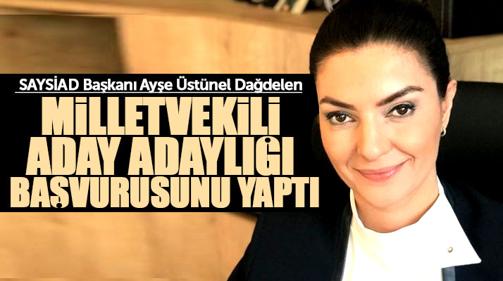 SAYSİAD Başkanı Ayşe Üstünel Dağdelen, milletvekili aday adaylığı başvurusunu yaptı