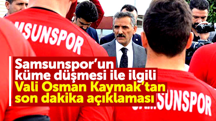 Samsun Valisi Osman Kaymak Samsunspor'un küme düşmesi ile ilgili açıklama yaptı