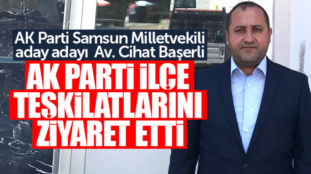 AK Parti Samsun Milletvekili Aday Adayı Avukat Cihat Başerli ilçe teşkilatlarını ziyaret etti