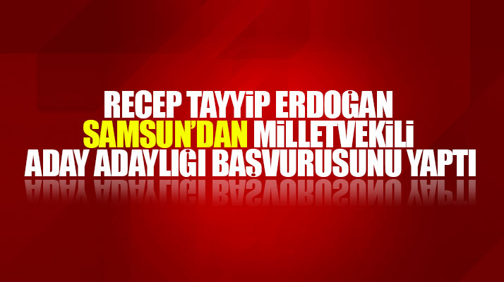 Recep Tayyip Erdoğan Samsun'dan milletvekili aday adayı oldu