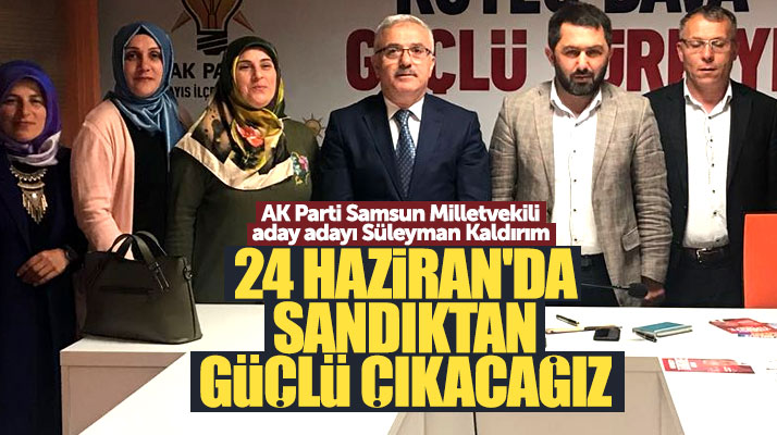 Süleyman Kaldırım: 24 Haziran'da sandıklardan güçlü çıkacağız