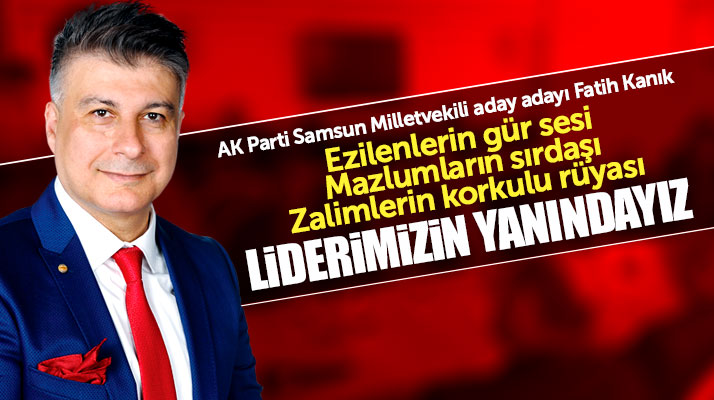 AK Parti Samsun Milletvekili aday adayı Fatih Kanık: Liderimizin yanındayız
