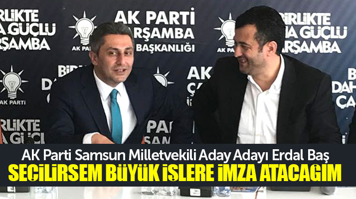 AK Parti Samsun Milletvekili Aday Adayı Erdal Baş ilçe teşkilatlarını ziyaret etti