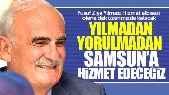 Yusuf Ziya Yılmaz: Yılmadan yorulmadan Samsun'a hizmet edeceğiz