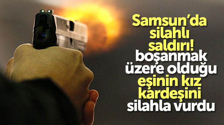 Samsun'da silahlı saldırı! Boşanmak üzere olduğu eşinin kız kardeşini vurdu