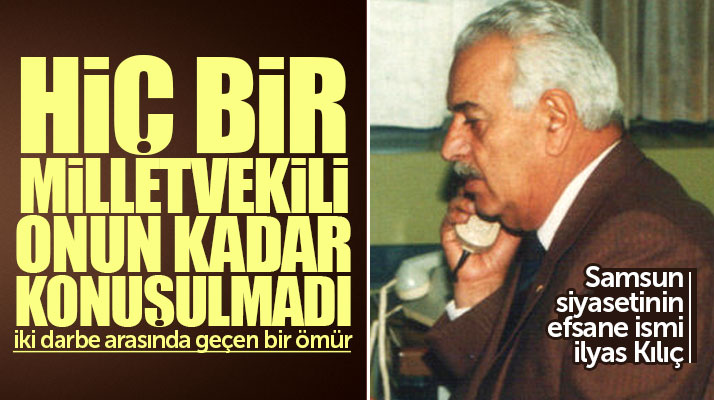 Samsun siyasetinin efsane ismi İlyas Kılıç'ın hayat hikayesi